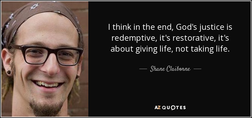 I think in the end, God's justice is redemptive, it's restorative, it's about giving life, not taking life. - Shane Claiborne