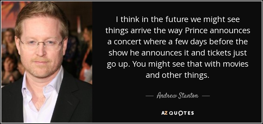 I think in the future we might see things arrive the way Prince announces a concert where a few days before the show he announces it and tickets just go up. You might see that with movies and other things. - Andrew Stanton