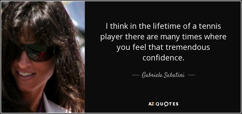 I think in the lifetime of a tennis player there are many times where you feel that tremendous confidence. - Gabriela Sabatini