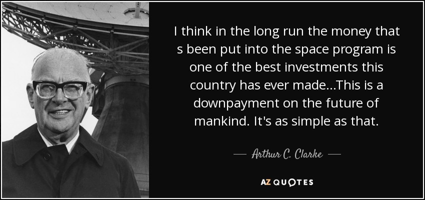 I think in the long run the money that s been put into the space program is one of the best investments this country has ever made . . .This is a downpayment on the future of mankind. It's as simple as that. - Arthur C. Clarke