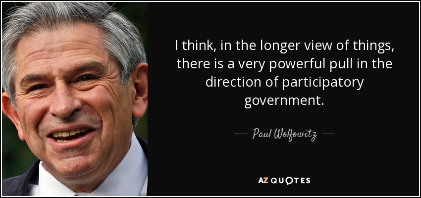 I think, in the longer view of things, there is a very powerful pull in the direction of participatory government. - Paul Wolfowitz