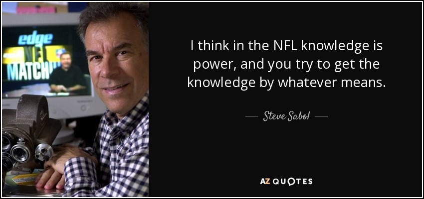 I think in the NFL knowledge is power, and you try to get the knowledge by whatever means. - Steve Sabol