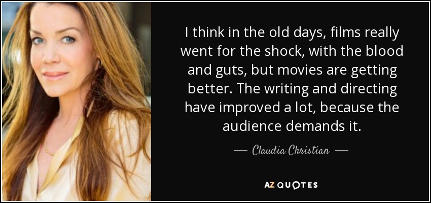 I think in the old days, films really went for the shock, with the blood and guts, but movies are getting better. The writing and directing have improved a lot, because the audience demands it. - Claudia Christian