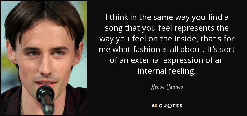I think in the same way you find a song that you feel represents the way you feel on the inside, that's for me what fashion is all about. It's sort of an external expression of an internal feeling. - Reeve Carney