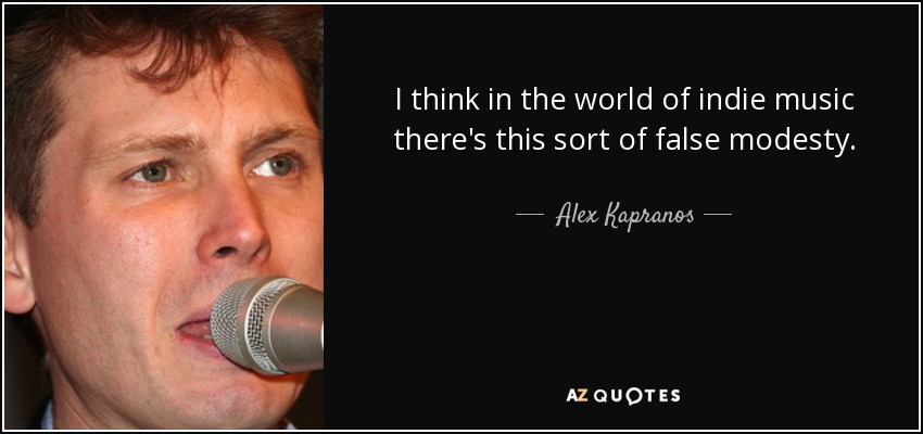 I think in the world of indie music there's this sort of false modesty. - Alex Kapranos