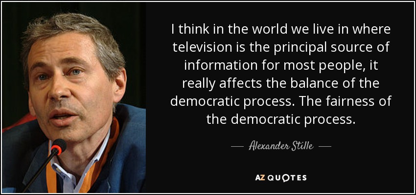 I think in the world we live in where television is the principal source of information for most people, it really affects the balance of the democratic process. The fairness of the democratic process. - Alexander Stille