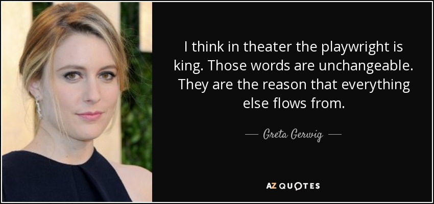 I think in theater the playwright is king. Those words are unchangeable. They are the reason that everything else flows from. - Greta Gerwig
