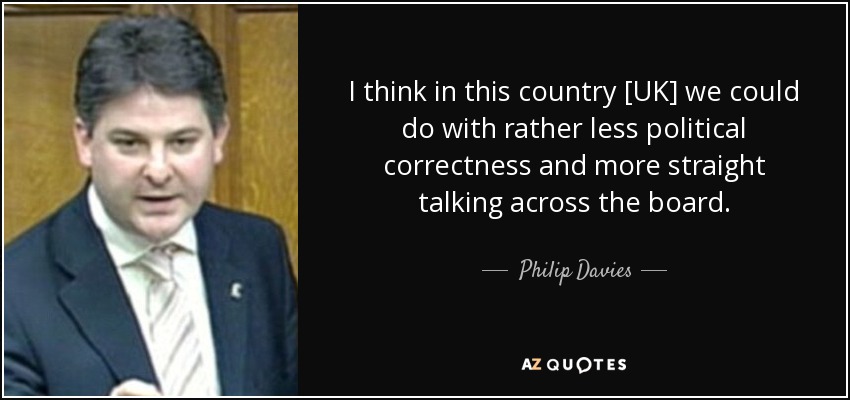 I think in this country [UK] we could do with rather less political correctness and more straight talking across the board. - Philip Davies