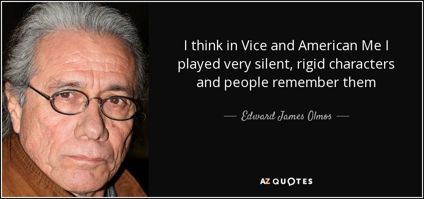 I think in Vice and American Me I played very silent, rigid characters and people remember them - Edward James Olmos