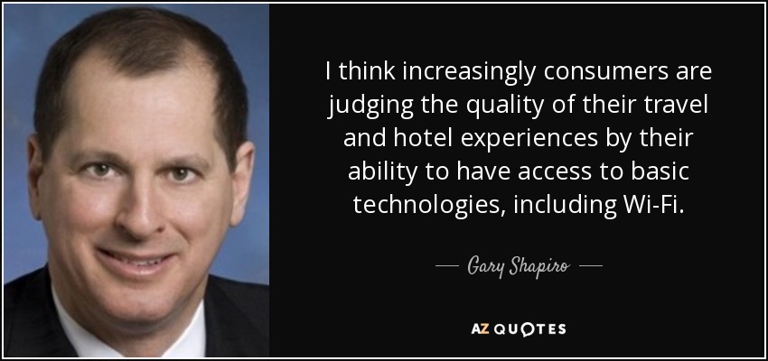 I think increasingly consumers are judging the quality of their travel and hotel experiences by their ability to have access to basic technologies, including Wi-Fi. - Gary Shapiro