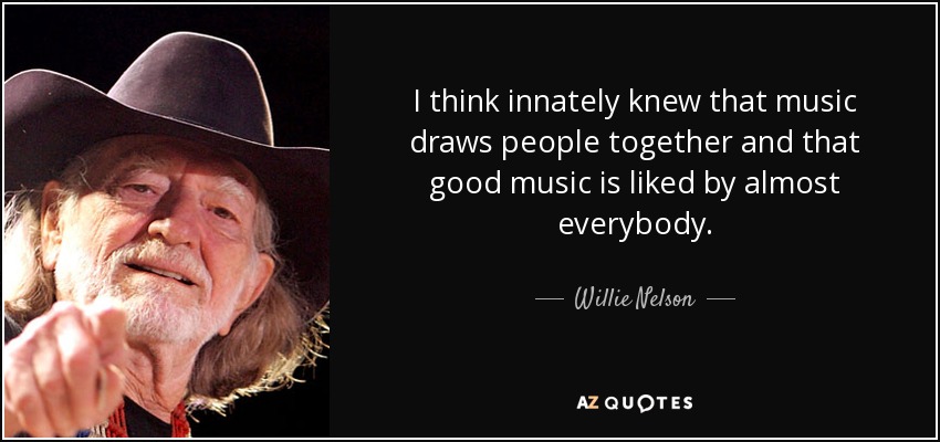 I think innately knew that music draws people together and that good music is liked by almost everybody. - Willie Nelson