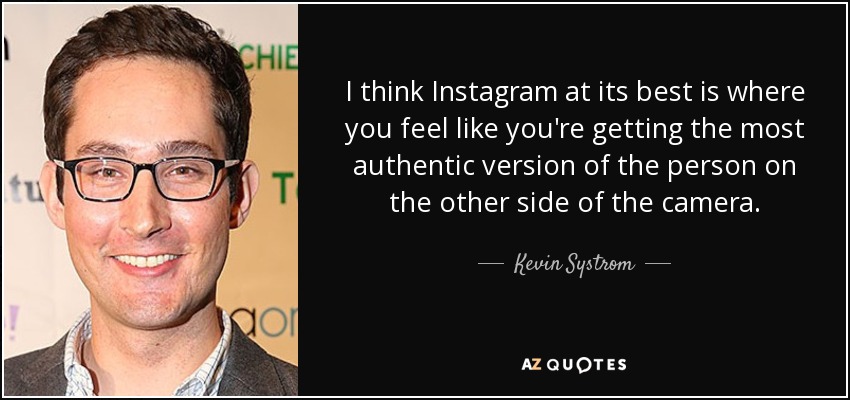 I think Instagram at its best is where you feel like you're getting the most authentic version of the person on the other side of the camera. - Kevin Systrom