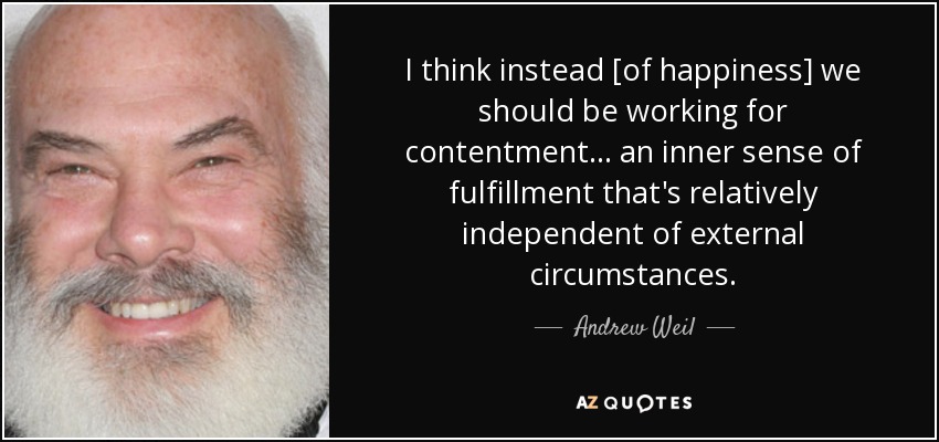 I think instead [of happiness] we should be working for contentment... an inner sense of fulfillment that's relatively independent of external circumstances. - Andrew Weil