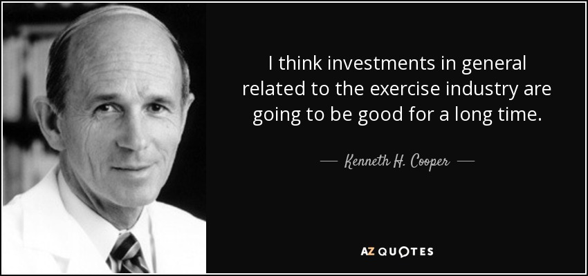 I think investments in general related to the exercise industry are going to be good for a long time. - Kenneth H. Cooper
