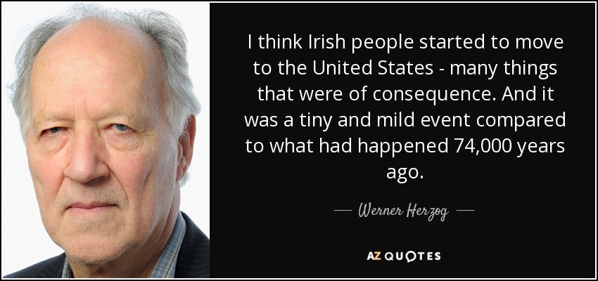 I think Irish people started to move to the United States - many things that were of consequence. And it was a tiny and mild event compared to what had happened 74,000 years ago. - Werner Herzog