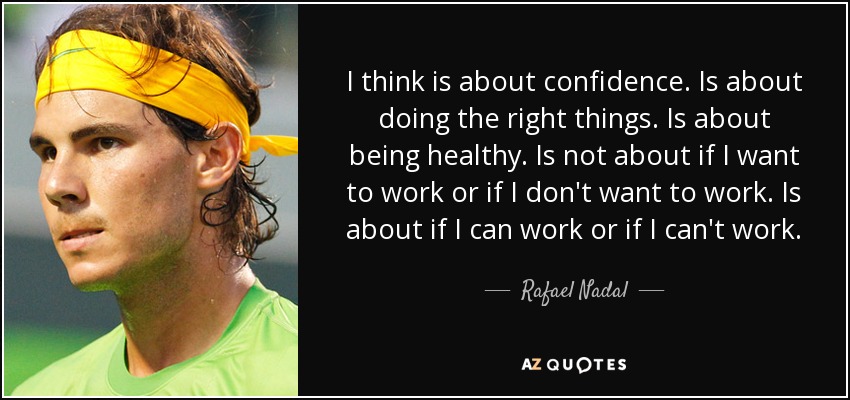 I think is about confidence. Is about doing the right things. Is about being healthy. Is not about if I want to work or if I don't want to work. Is about if I can work or if I can't work. - Rafael Nadal