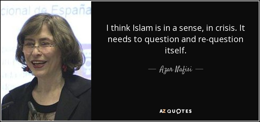 I think Islam is in a sense, in crisis. It needs to question and re-question itself. - Azar Nafisi