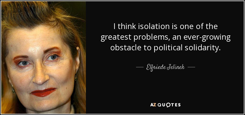 I think isolation is one of the greatest problems, an ever-growing obstacle to political solidarity. - Elfriede Jelinek