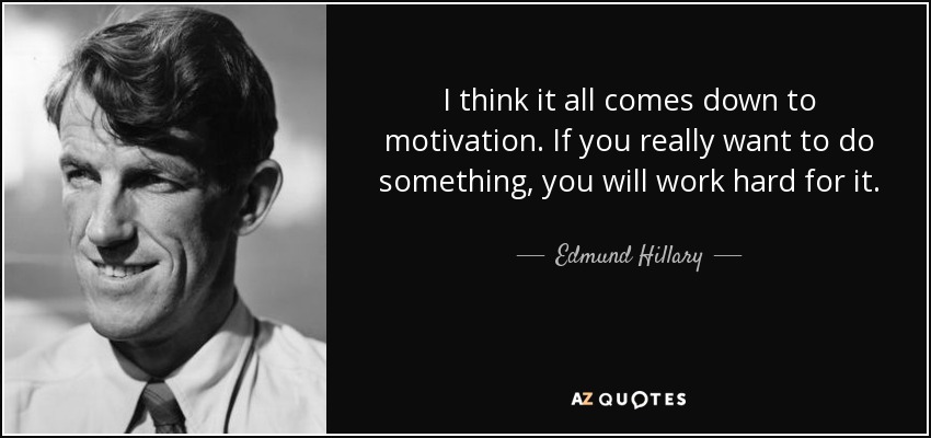 I think it all comes down to motivation. If you really want to do something, you will work hard for it. - Edmund Hillary