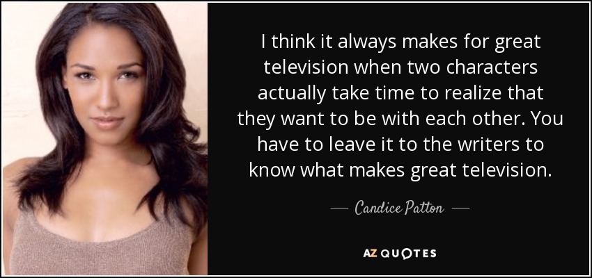 I think it always makes for great television when two characters actually take time to realize that they want to be with each other. You have to leave it to the writers to know what makes great television. - Candice Patton