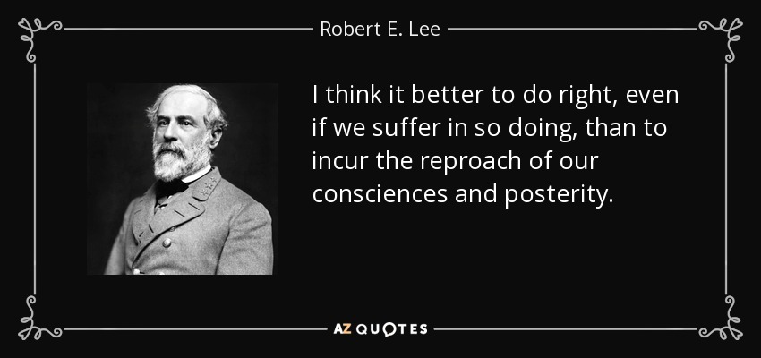 I think it better to do right, even if we suffer in so doing, than to incur the reproach of our consciences and posterity. - Robert E. Lee