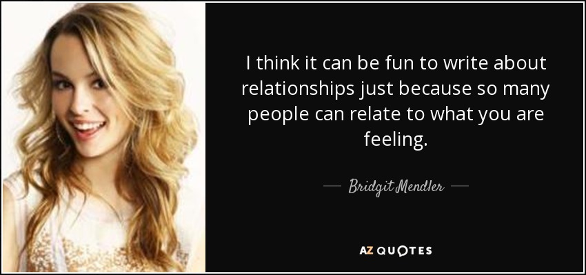 I think it can be fun to write about relationships just because so many people can relate to what you are feeling. - Bridgit Mendler