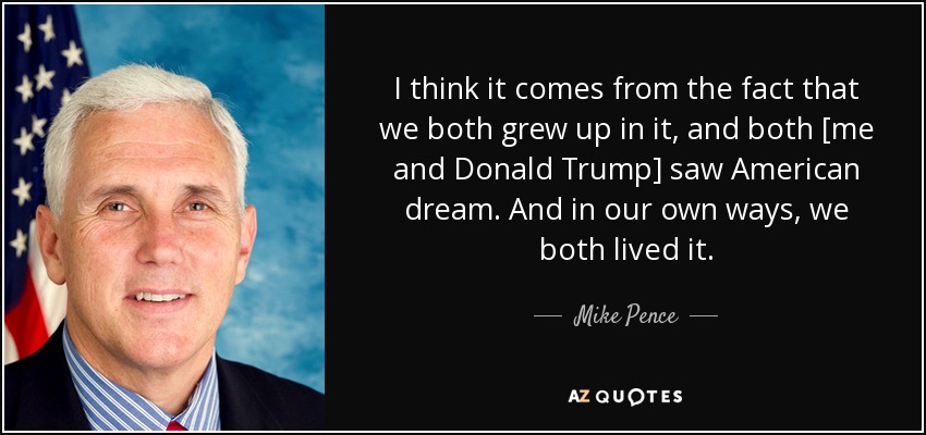 I think it comes from the fact that we both grew up in it, and both [me and Donald Trump] saw American dream. And in our own ways, we both lived it. - Mike Pence