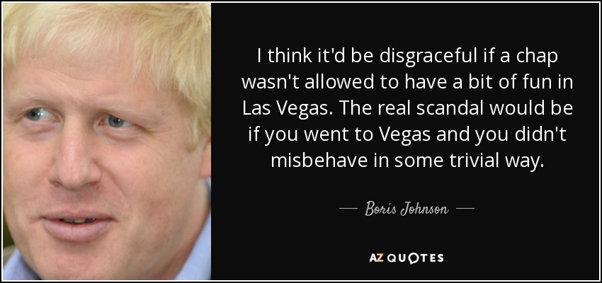 I think it'd be disgraceful if a chap wasn't allowed to have a bit of fun in Las Vegas. The real scandal would be if you went to Vegas and you didn't misbehave in some trivial way. - Boris Johnson