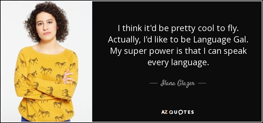 I think it'd be pretty cool to fly. Actually, I'd like to be Language Gal. My super power is that I can speak every language. - Ilana Glazer