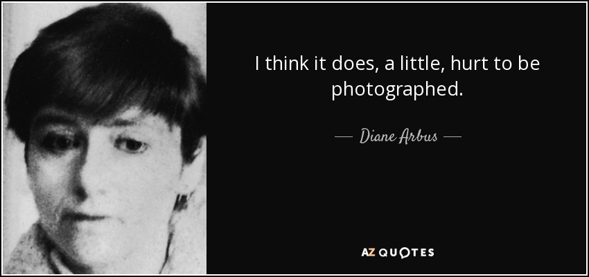 I think it does, a little, hurt to be photographed. - Diane Arbus