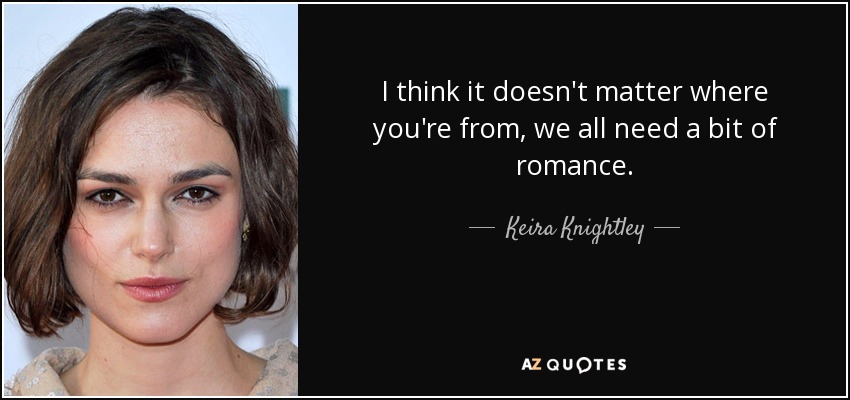 I think it doesn't matter where you're from, we all need a bit of romance. - Keira Knightley