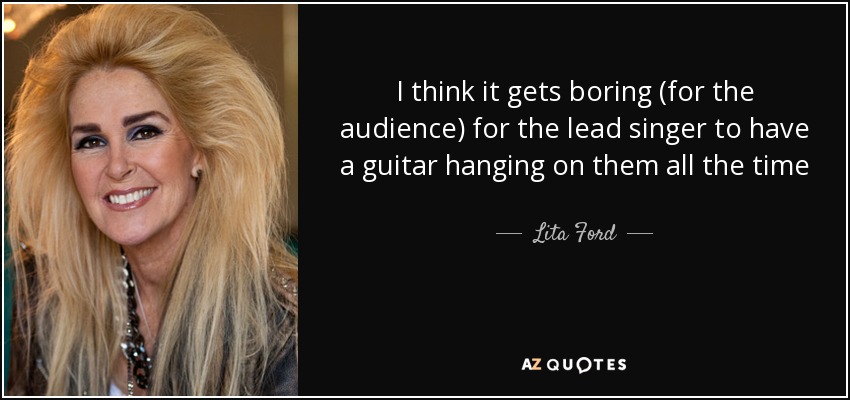 I think it gets boring (for the audience) for the lead singer to have a guitar hanging on them all the time - Lita Ford