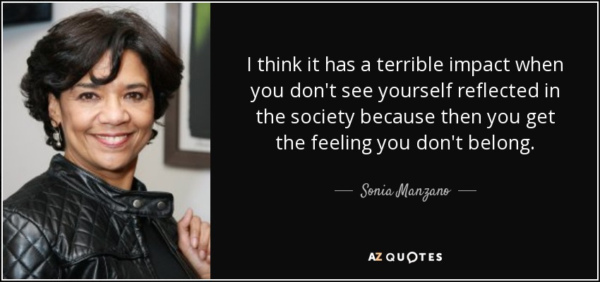 I think it has a terrible impact when you don't see yourself reflected in the society because then you get the feeling you don't belong. - Sonia Manzano