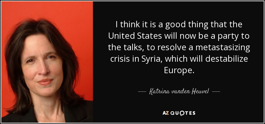 I think it is a good thing that the United States will now be a party to the talks, to resolve a metastasizing crisis in Syria, which will destabilize Europe. - Katrina vanden Heuvel