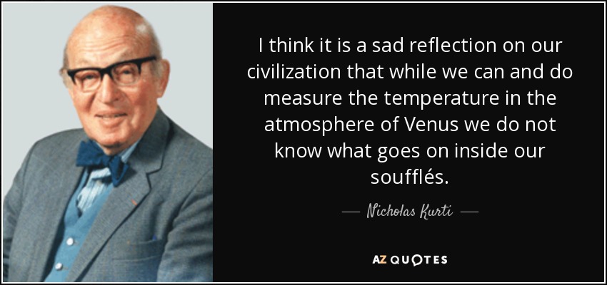 I think it is a sad reflection on our civilization that while we can and do measure the temperature in the atmosphere of Venus we do not know what goes on inside our soufflés. - Nicholas Kurti