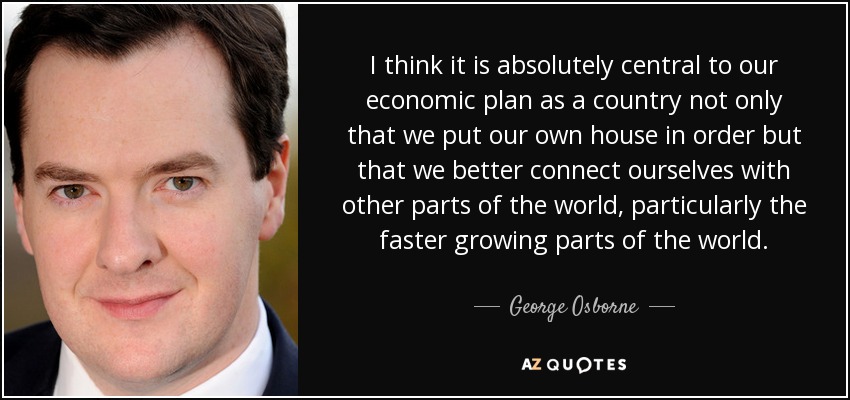 I think it is absolutely central to our economic plan as a country not only that we put our own house in order but that we better connect ourselves with other parts of the world, particularly the faster growing parts of the world. - George Osborne