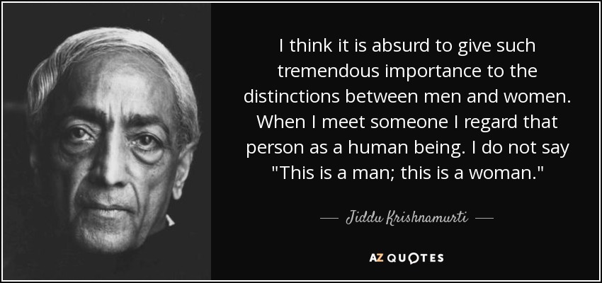 I think it is absurd to give such tremendous importance to the distinctions between men and women. When I meet someone I regard that person as a human being. I do not say 