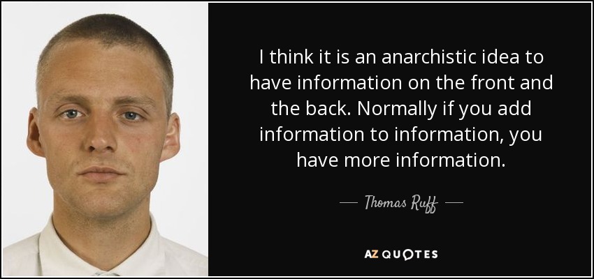 I think it is an anarchistic idea to have information on the front and the back. Normally if you add information to information, you have more information. - Thomas Ruff