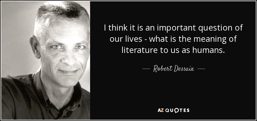 I think it is an important question of our lives - what is the meaning of literature to us as humans. - Robert Dessaix