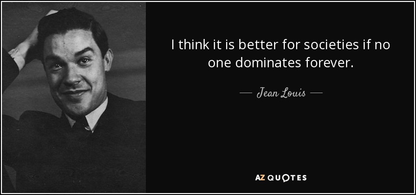 I think it is better for societies if no one dominates forever. - Jean Louis