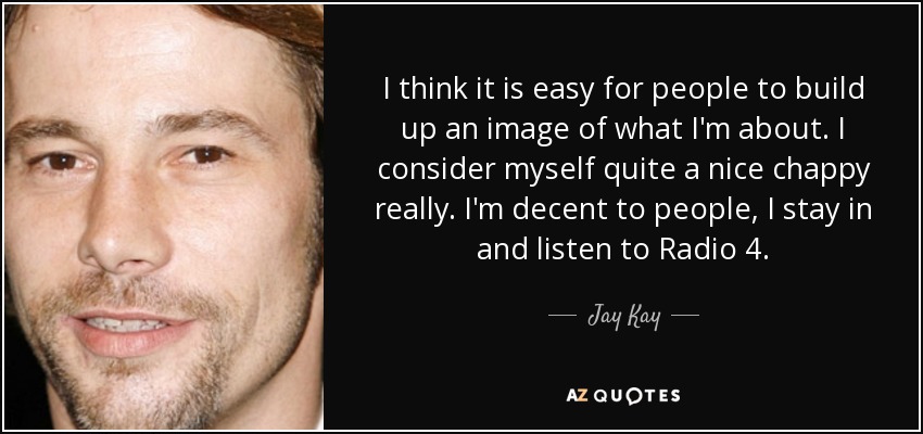 I think it is easy for people to build up an image of what I'm about. I consider myself quite a nice chappy really. I'm decent to people, I stay in and listen to Radio 4. - Jay Kay