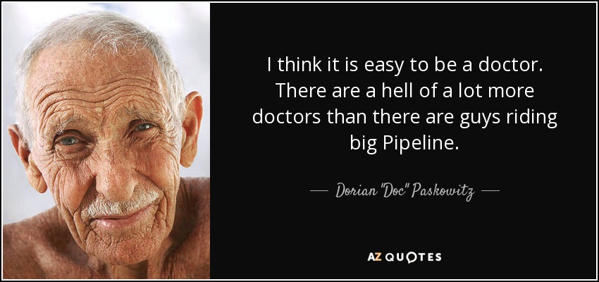 I think it is easy to be a doctor. There are a hell of a lot more doctors than there are guys riding big Pipeline. - Dorian 
