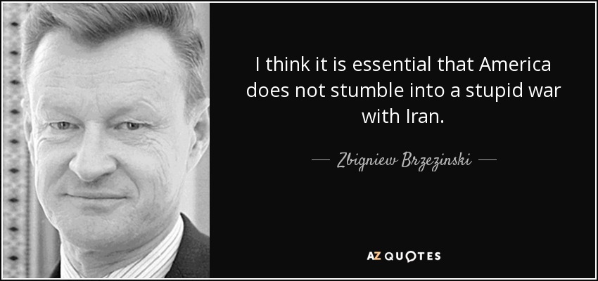 I think it is essential that America does not stumble into a stupid war with Iran. - Zbigniew Brzezinski