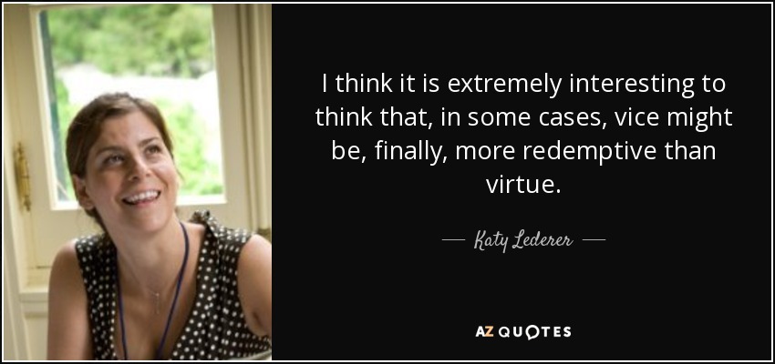 I think it is extremely interesting to think that, in some cases, vice might be, finally, more redemptive than virtue. - Katy Lederer