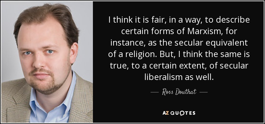 I think it is fair, in a way, to describe certain forms of Marxism, for instance, as the secular equivalent of a religion. But, I think the same is true, to a certain extent, of secular liberalism as well. - Ross Douthat