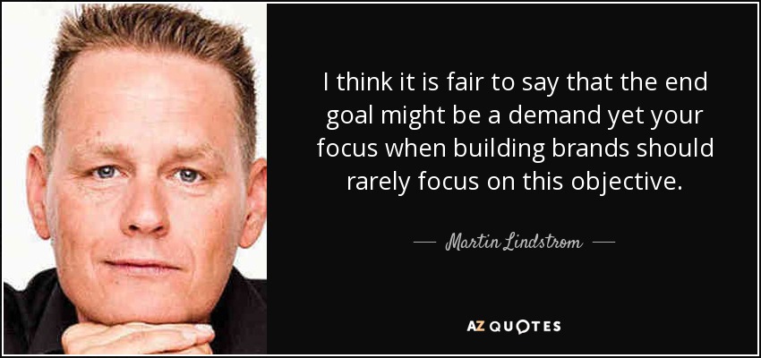 I think it is fair to say that the end goal might be a demand yet your focus when building brands should rarely focus on this objective. - Martin Lindstrom