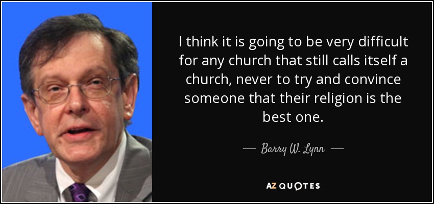 I think it is going to be very difficult for any church that still calls itself a church, never to try and convince someone that their religion is the best one. - Barry W. Lynn