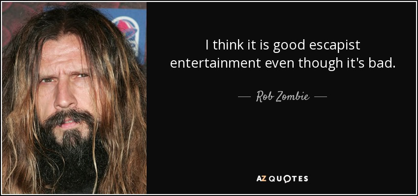 I think it is good escapist entertainment even though it's bad. - Rob Zombie