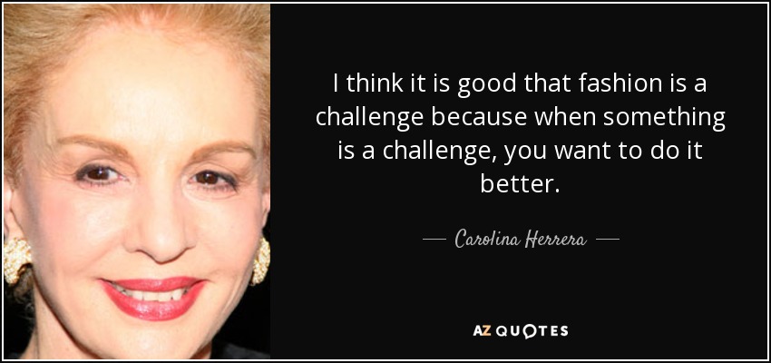 I think it is good that fashion is a challenge because when something is a challenge, you want to do it better. - Carolina Herrera