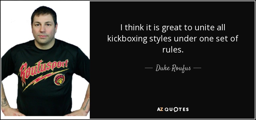 I think it is great to unite all kickboxing styles under one set of rules. - Duke Roufus
